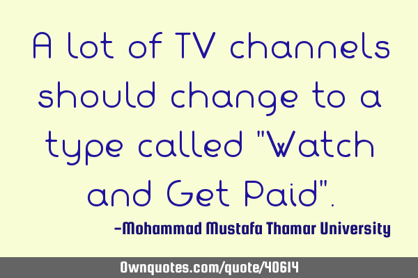 A lot of TV channels should change to a type called "Watch and Get Paid"
