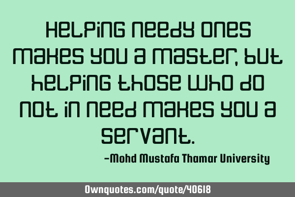 Helping needy ones makes you a master, but helping those who do not in need makes you a