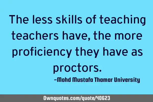 The less skills of teaching teachers have , the more proficiency they have as