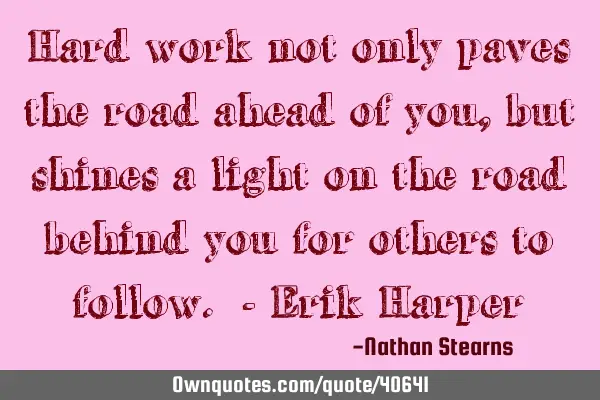 Hard work not only paves the road ahead of you, but shines a light on the road behind you for