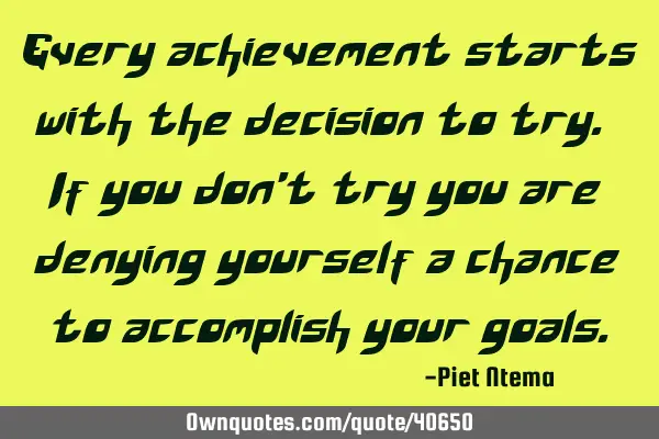 Every achievement starts with the decision to try. If you don