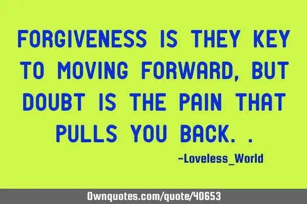 Forgiveness is they key to moving forward, but doubt is the pain that pulls you