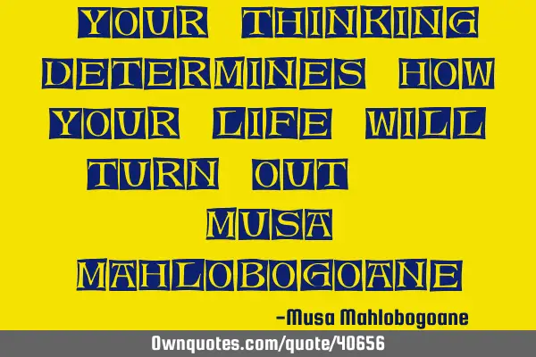 "Your Thinking determines how your life will turn out." - Musa M