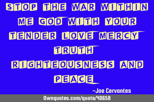 Stop the war within me God, with your tender love, mercy, truth, righteousness and