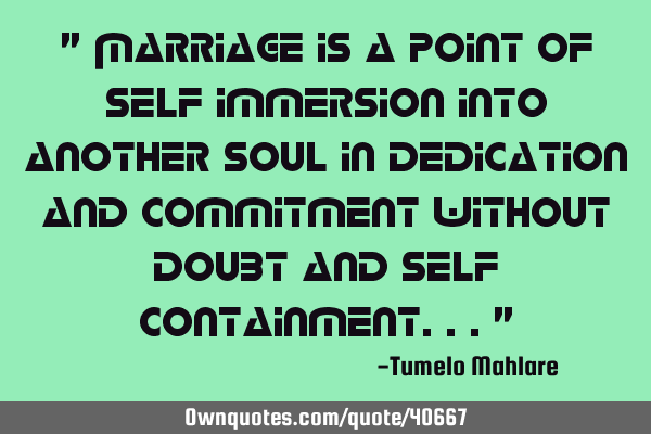 " Marriage is a point of self immersion into another soul in dedication and commitment without