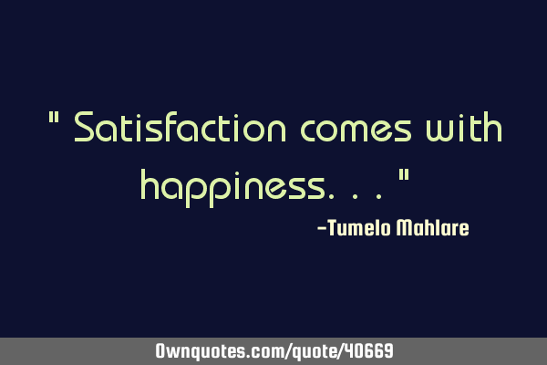 " Satisfaction comes with happiness..."