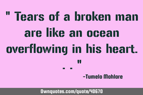 " Tears of a broken man are like an ocean overflowing in his heart..."
