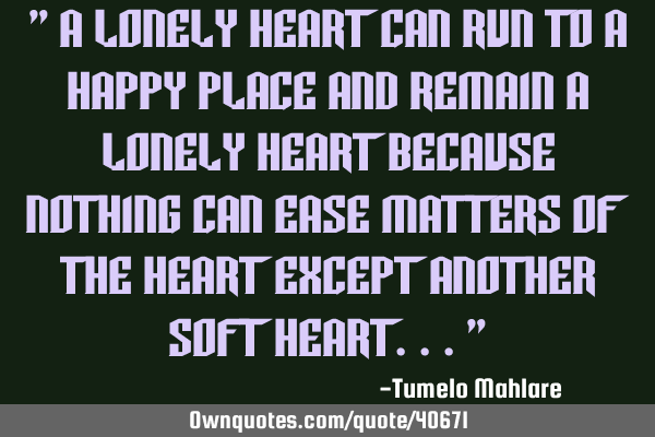 " A lonely heart can run to a happy place and remain a lonely heart because nothing can ease
