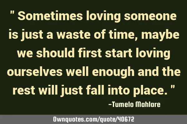 " Sometimes loving someone is just a waste of time, maybe we should first start loving ourselves