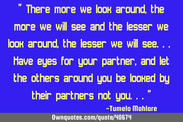 " There more we look around, the more we will see and the lesser we look around, the lesser we will