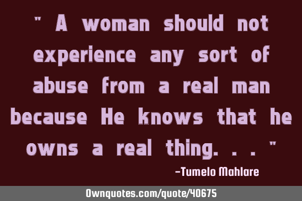 " A woman should not experience any sort of abuse from a real man because He knows that he owns a