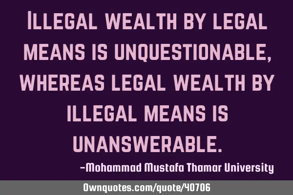 Illegal wealth by legal means is unquestionable, whereas legal wealth by illegal means is
