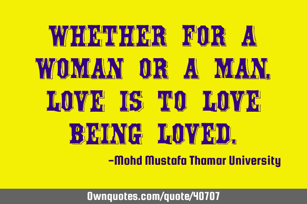 Whether for a woman or a man, love is to love being