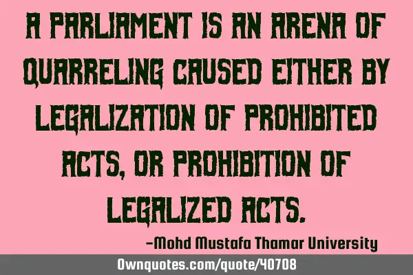 A parliament is an arena of quarreling caused either by legalization of prohibited acts, or
