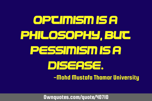 Optimism is a philosophy , but pessimism is a