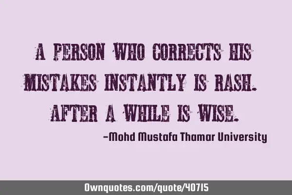 A person who corrects his mistakes instantly is rash. After a while is