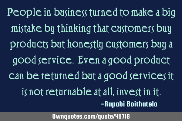 People in business turned to make a big mistake by thinking that customers buy products but