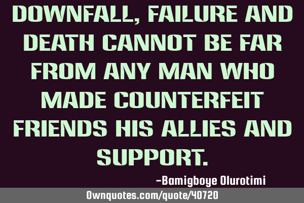 Downfall, failure and death cannot be far from any man who made counterfeit friends his allies and