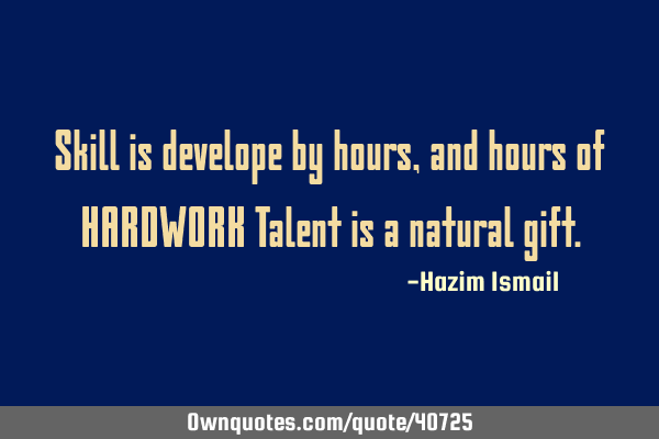 Skill is develope by hours,and hours of HARDWORK Talent is a natural