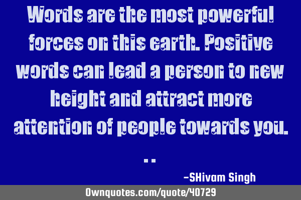Words are the most powerful forces on this earth.Positive words can lead a person to new height and