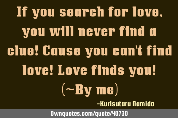 If you search for love, you will never find a clue! Cause you can
