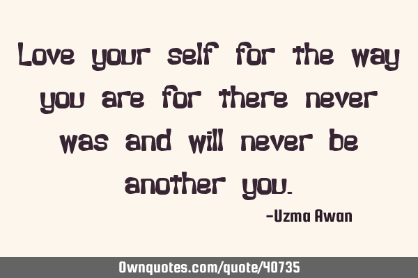 Love your self for the way you are for there never was and will never be another