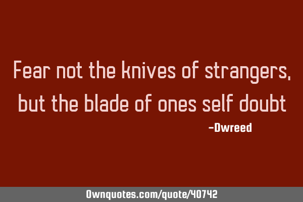 Fear not the knives of strangers, but the blade of ones self