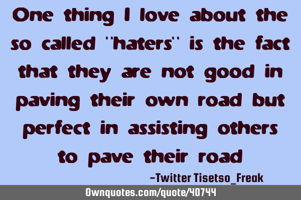 One thing i love about the so called "haters" is the fact that they are not good in paving their
