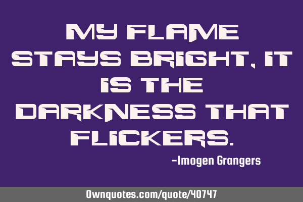 My flame stays bright, it is the darkness that