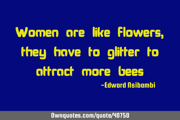 Women are like flowers, they have to glitter to attract more