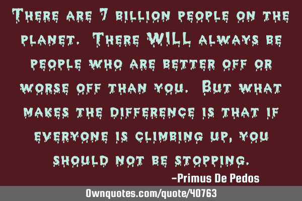 There are 7 billion people on the planet. There WILL always be people who are better off or worse