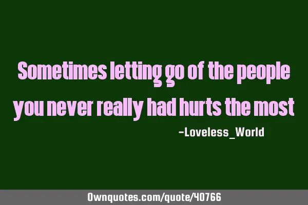 Sometimes letting go of the people you never really had hurts the