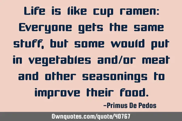 Life is like cup ramen: Everyone gets the same stuff, but some would put in vegetables and/or meat