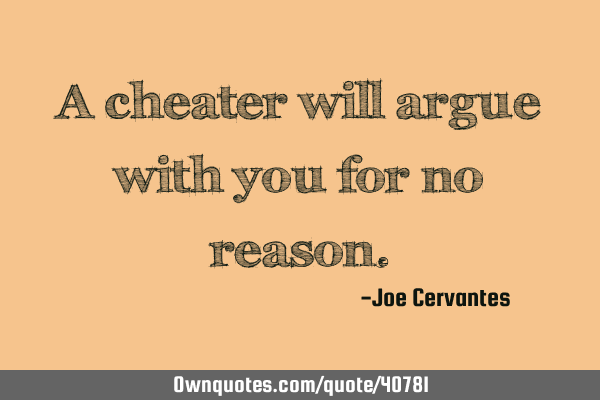 A cheater will argue with you for no