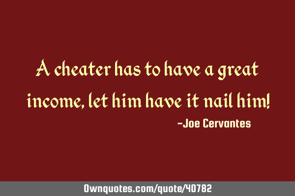 A cheater has to have a great income, let him have it nail him!
