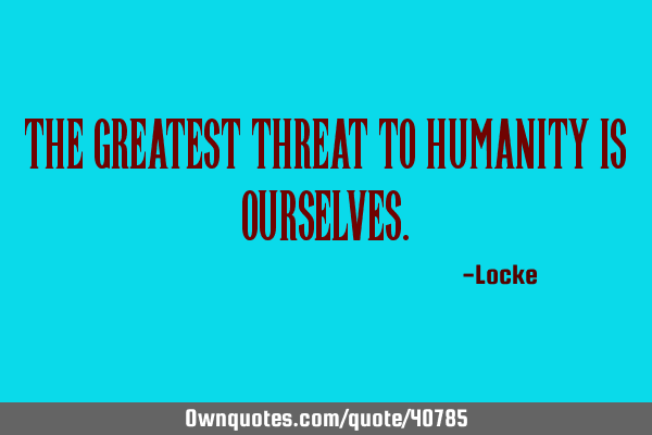 The greatest threat to humanity is
