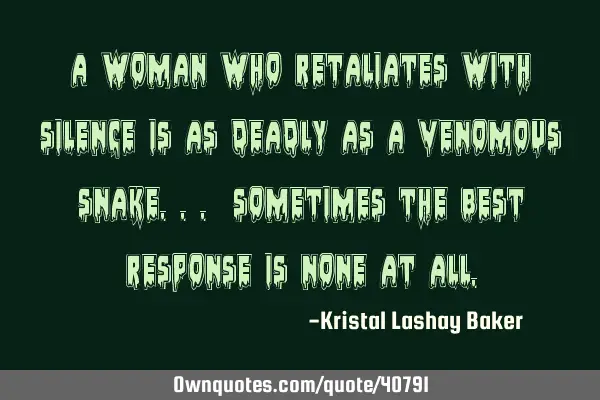 A woman who retaliates with silence is as deadly as a venomous snake... sometimes the best response