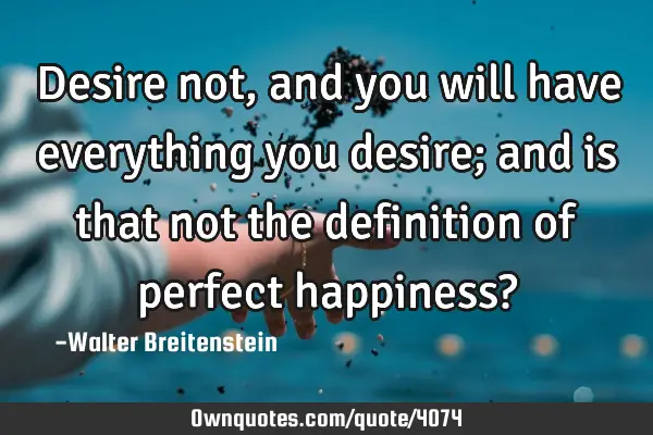 Desire not, and you will have everything you desire; and is that not the definition of perfect