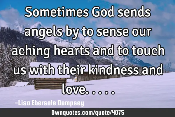 Sometimes God sends angels by to sense our aching hearts and to touch us with their kindness and