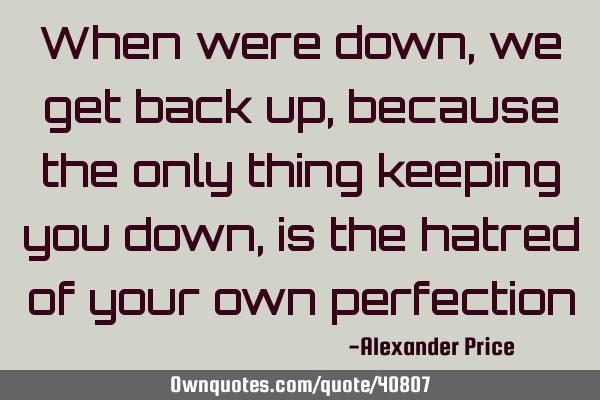 When were down, we get back up, because the only thing keeping you down, is the hatred of your own