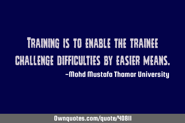 Training is to enable the trainee challenge difficulties by easier