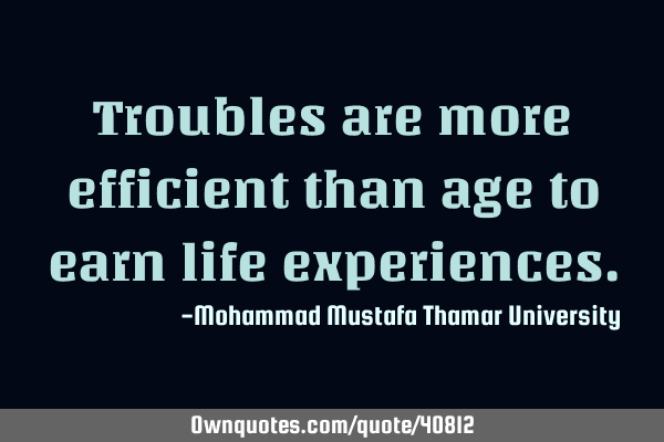 Troubles are more efficient than age to earn life