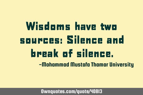 Wisdoms have two sources: Silence and break of