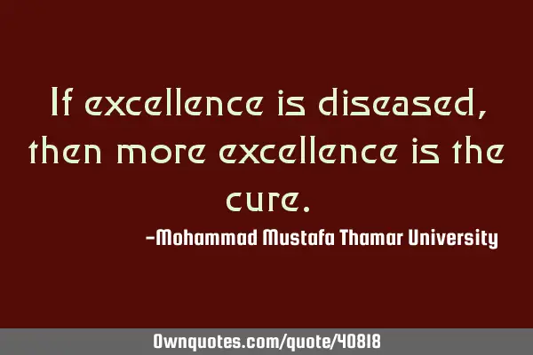 If excellence is diseased , then more excellence is the