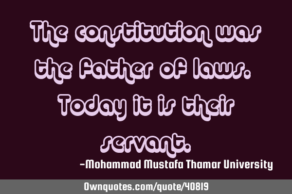 The constitution was the father of laws. Today it is their
