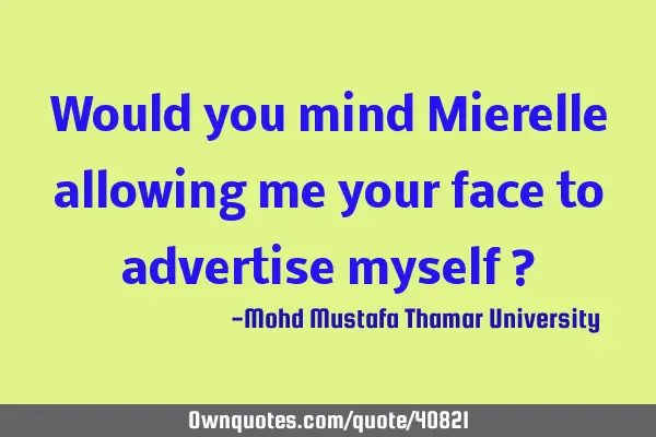 Would you mind Mierelle allowing me your face to advertise myself ?