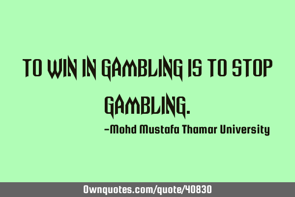 To win in gambling is to stop