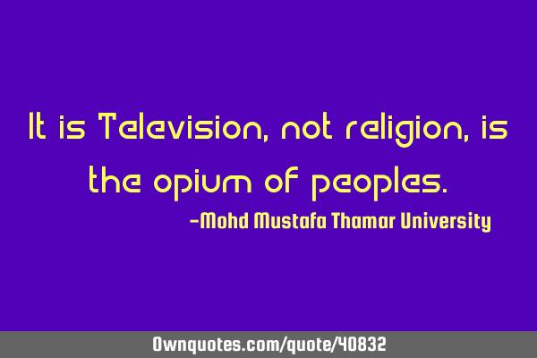It is Television, not religion , is the opium of