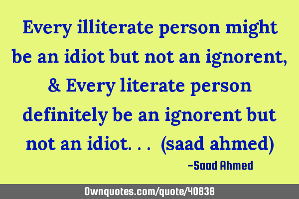 Every illiterate person might be an idiot but not an ignorent, & Every literate person definitely