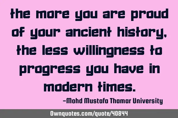 The more you are proud of your ancient history, the less willingness to progress you have in modern